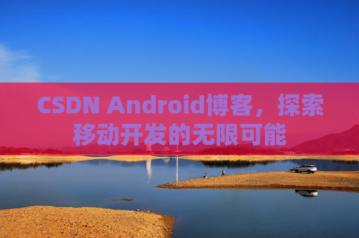 CSDN Android博客，探索移动开发的无限可能